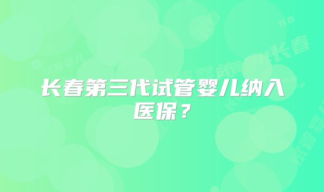 长春第三代试管婴儿纳入医保？