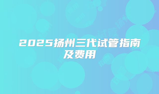 2025扬州三代试管指南及费用