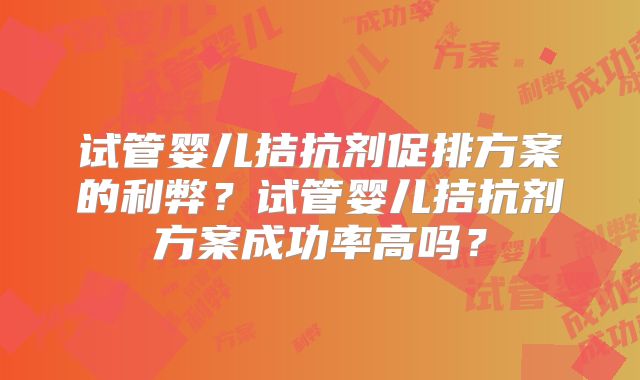 试管婴儿拮抗剂促排方案的利弊？试管婴儿拮抗剂方案成功率高吗？