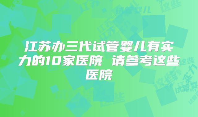 江苏办三代试管婴儿有实力的10家医院 请参考这些医院