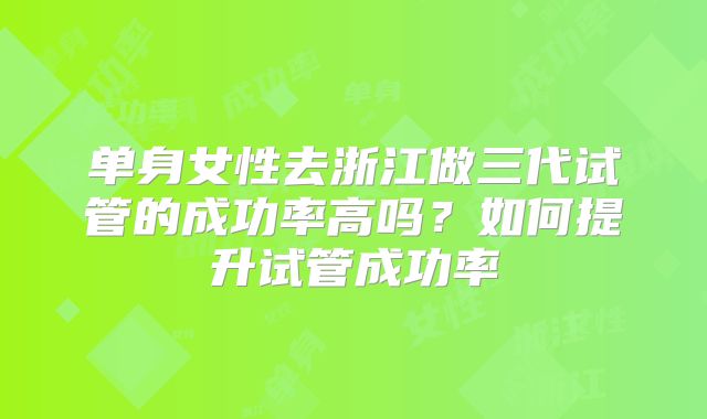 单身女性去浙江做三代试管的成功率高吗?如何提升试管成功率