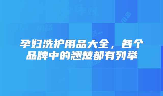 孕妇洗护用品大全，各个品牌中的翘楚都有列举