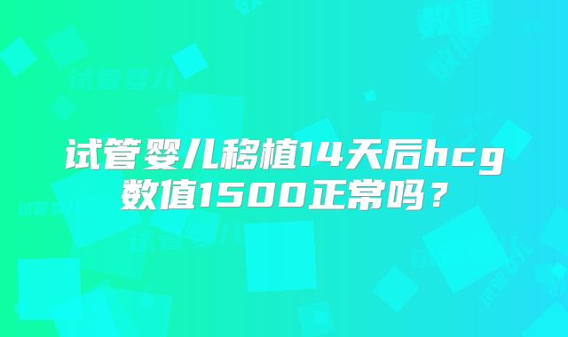 试管婴儿移植14天后hcg数值1500正常吗？
