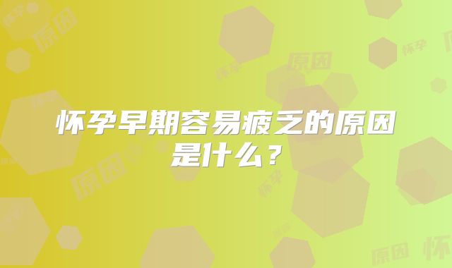 怀孕早期容易疲乏的原因是什么?
