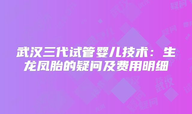 武汉三代试管婴儿技术：生龙凤胎的疑问及费用明细
