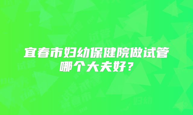 宜春市妇幼保健院做试管哪个大夫好?