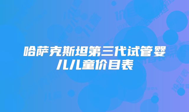 哈萨克斯坦第三代试管婴儿儿童价目表