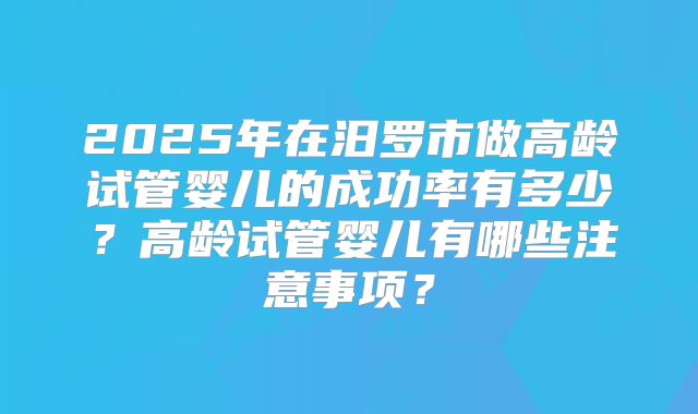 2025年在汨罗市做高龄试管婴儿的成功率有多少？高龄试管婴儿有哪些注意事项？