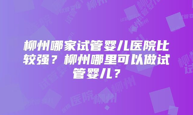 柳州哪家试管婴儿医院比较强?柳州哪里可以做试管婴儿?