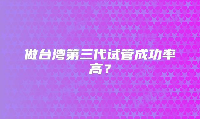 做台湾第三代试管成功率高?