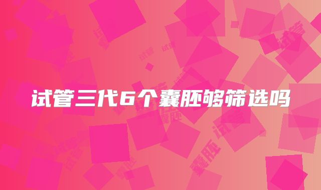 试管三代6个囊胚够筛选吗