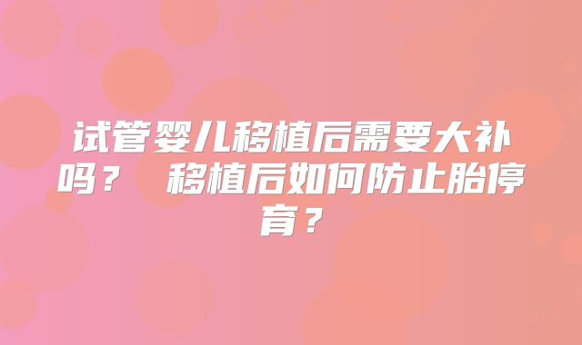 试管婴儿移植后需要大补吗？ 移植后如何防止胎停育？