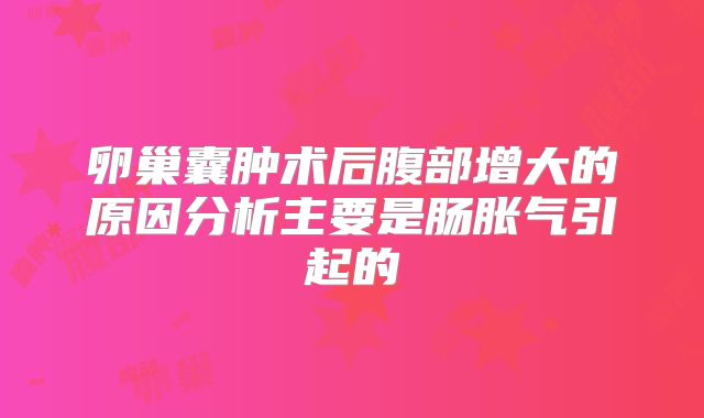 卵巢囊肿术后腹部增大的原因分析主要是肠胀气引起的