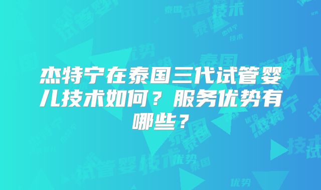 杰特宁在泰国三代试管婴儿技术如何？服务优势有哪些？