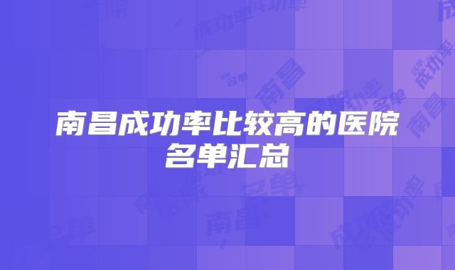 南昌成功率比较高的医院名单汇总
