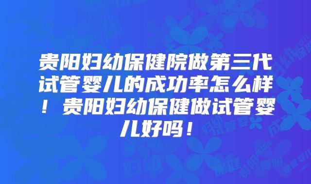 贵阳妇幼保健院做第三代试管婴儿的成功率怎么样！贵阳妇幼保健做试管婴儿好吗！