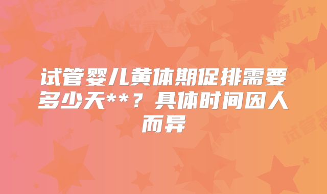 试管婴儿黄体期促排需要多少天**？具体时间因人而异
