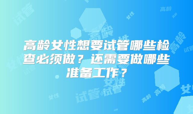 高龄女性想要试管哪些检查必须做？还需要做哪些准备工作？