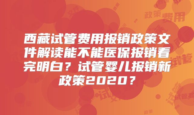 西藏试管费用报销政策文件解读能不能医保报销看完明白？试管婴儿报销新政策2020？
