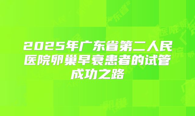 2025年广东省第二人民医院卵巢早衰患者的试管成功之路