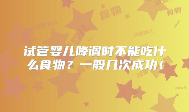 试管婴儿降调时不能吃什么食物?一般几次成功!