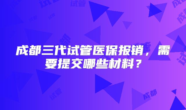 成都三代试管医保报销，需要提交哪些材料？
