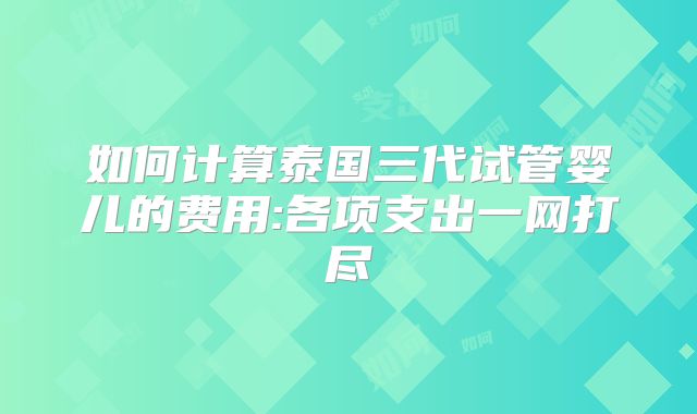 如何计算泰国三代试管婴儿的费用:各项支出一网打尽