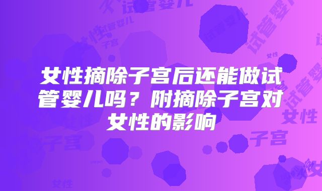 女性摘除子宫后还能做试管婴儿吗？附摘除子宫对女性的影响