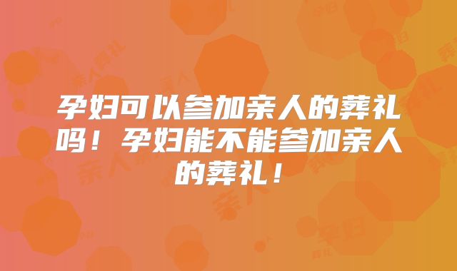 孕妇可以参加亲人的葬礼吗!孕妇能不能参加亲人的葬礼!
