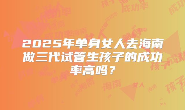 2025年单身女人去海南做三代试管生孩子的成功率高吗？