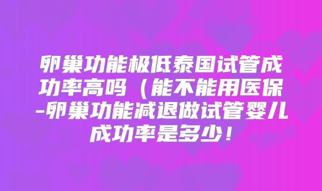 卵巢功能极低泰国试管成功率高吗(能不能用医保-卵巢功能减退做试管婴儿成功率是多少!