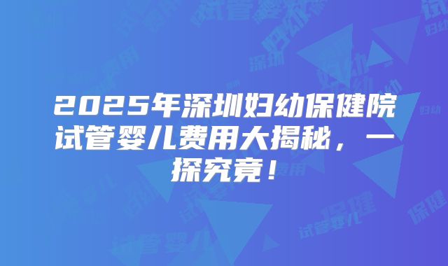2025年深圳妇幼保健院试管婴儿费用大揭秘,一探究竟!