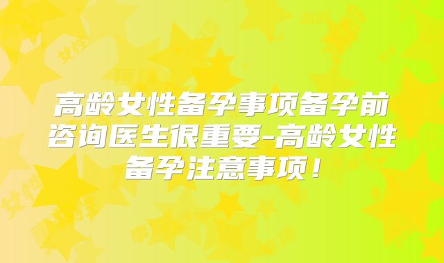 高龄女性备孕事项备孕前咨询医生很重要-高龄女性备孕注意事项!
