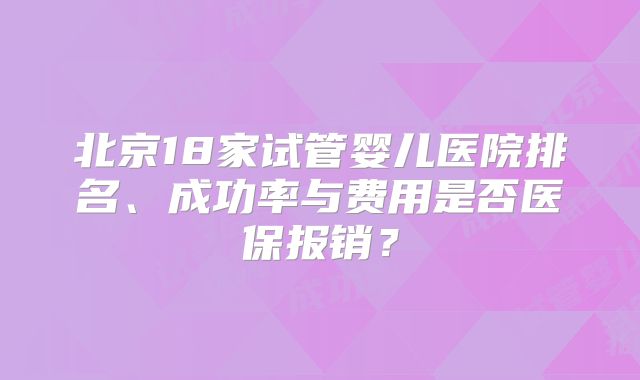 北京18家试管婴儿医院排名、成功率与费用是否医保报销？