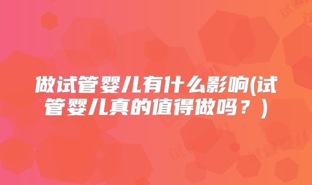 做试管婴儿有什么影响(试管婴儿真的值得做吗？)