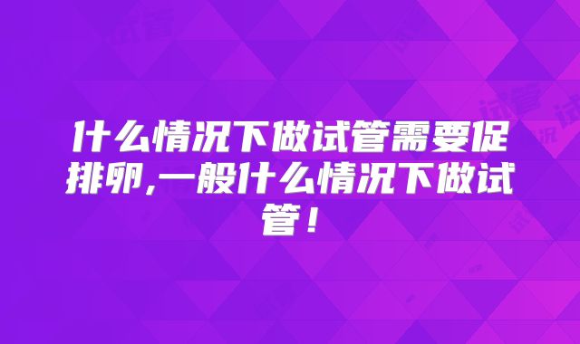 什么情况下做试管需要促排卵,一般什么情况下做试管！