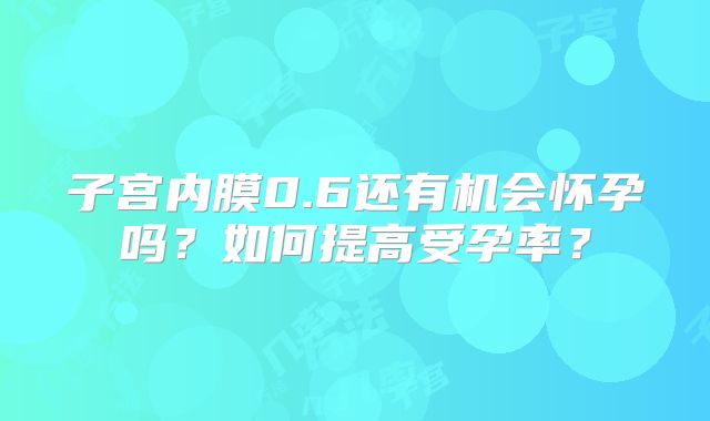 子宫内膜0.6还有机会怀孕吗?如何提高受孕率?