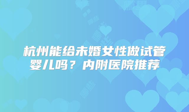 杭州能给未婚女性做试管婴儿吗？内附医院推荐