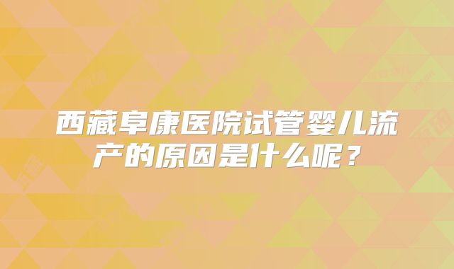 西藏阜康医院试管婴儿流产的原因是什么呢?