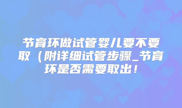 节育环做试管婴儿要不要取（附详细试管步骤_节育环是否需要取出！