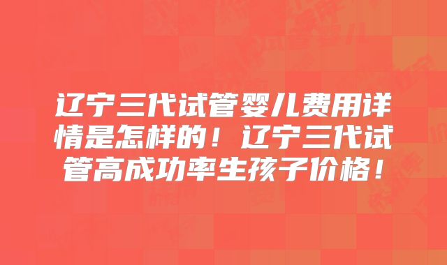 辽宁三代试管婴儿费用详情是怎样的！辽宁三代试管高成功率生孩子价格！