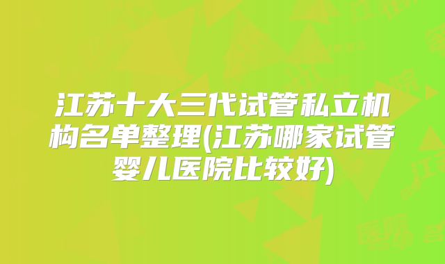 江苏十大三代试管私立机构名单整理(江苏哪家试管婴儿医院比较好)