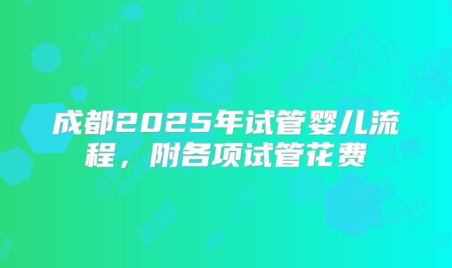 成都2025年试管婴儿流程，附各项试管花费