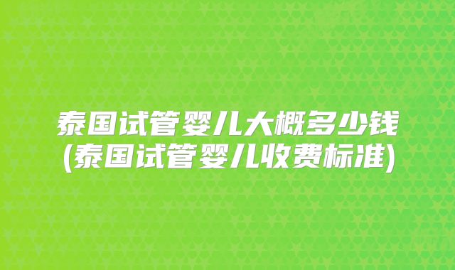 泰国试管婴儿大概多少钱(泰国试管婴儿收费标准)