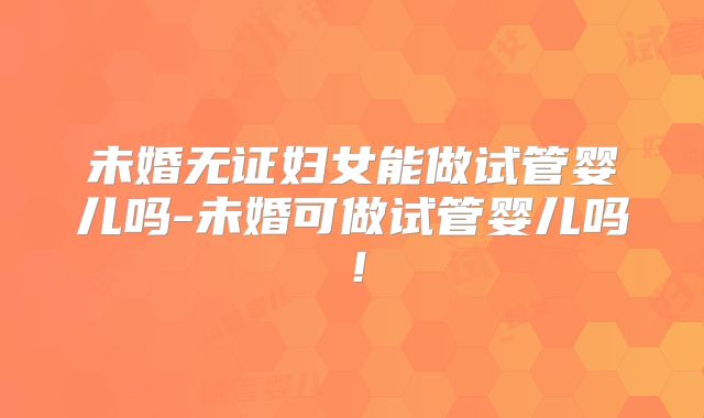 未婚无证妇女能做试管婴儿吗-未婚可做试管婴儿吗!
