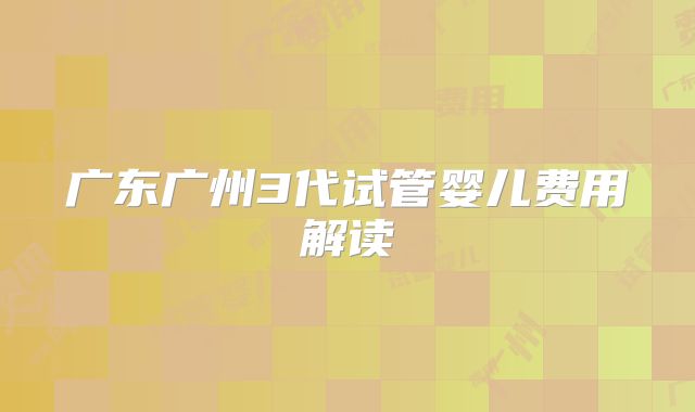 广东广州3代试管婴儿费用解读