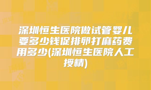 深圳恒生医院做试管婴儿要多少钱促排卵打麻药费用多少(深圳恒生医院人工授精)