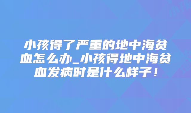 小孩得了严重的地中海贫血怎么办_小孩得地中海贫血发病时是什么样子！