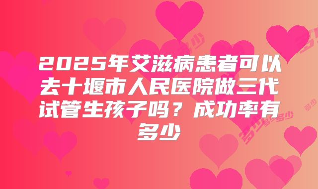 2025年艾滋病患者可以去十堰市人民医院做三代试管生孩子吗?成功率有多少