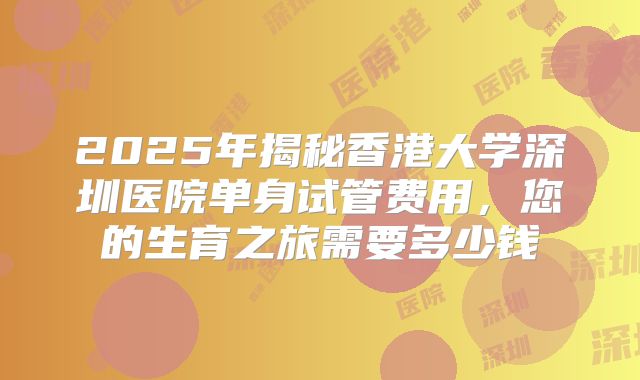 2025年揭秘香港大学深圳医院单身试管费用,您的生育之旅需要多少钱